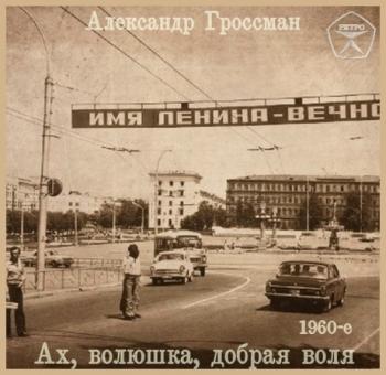 Александр Гроссман - Ах, волюшка, добрая воля