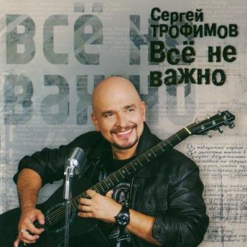 Сергей Трофимов - Всё не важно