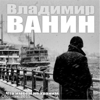 Владимир Ванин - Что имеем не храним