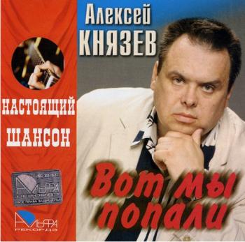 Алексей Князев - Вот мы попали. Серия Настоящий Шансон