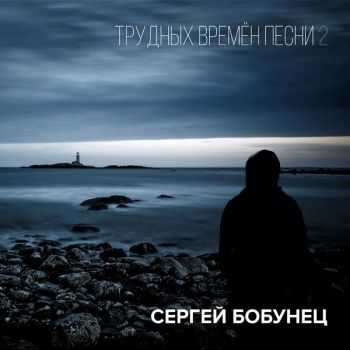 Сергей Бобунец - Трудных времён песни 2